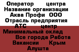 Оператор Call-центра › Название организации ­ Аква Профи, ООО › Отрасль предприятия ­ АТС, call-центр › Минимальный оклад ­ 22 000 - Все города Работа » Вакансии   . Крым,Алушта